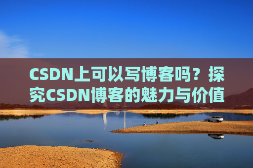CSDN上可以写博客吗？探究CSDN博客的魅力与价值